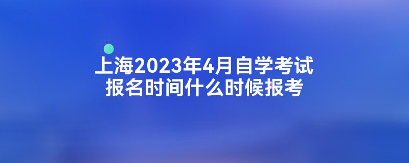 上海2023年4月自学考试报名时间什么时候报考