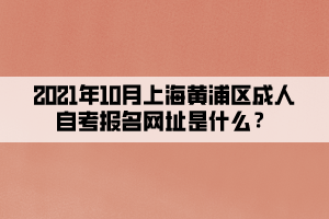 2021年10月上海黄浦区成人自考报名网址是什么？