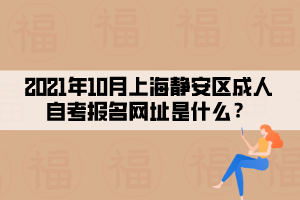 2021年10月上海静安区成人自考报名网址是什么？