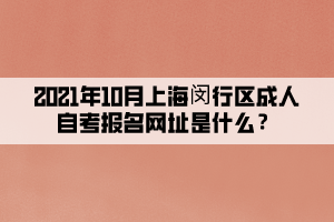 2021年10月上海闵行区成人自考报名网址是什么？