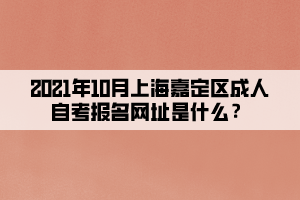 2021年10月上海嘉定区成人自考报名网址是什么？